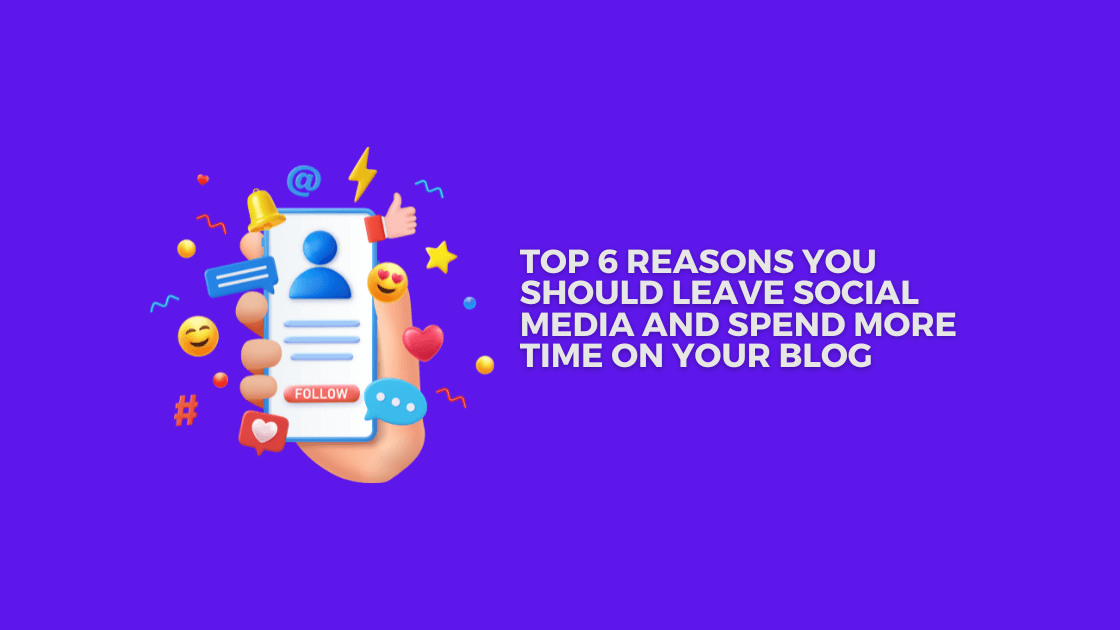 Top 6 Reasons You Should leave Social Media and Spend More Time on Your Blog