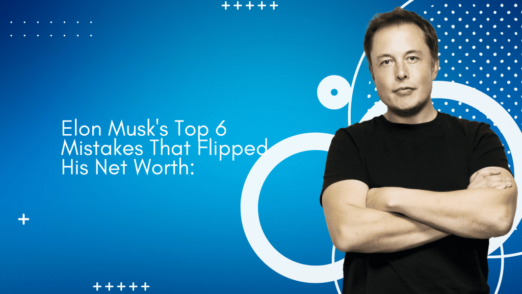 Elon Musk's Top 6 Mistakes That Flipped His Net Worth
