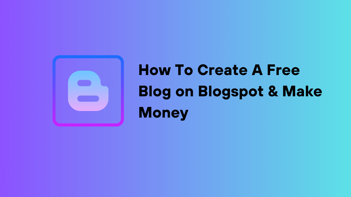 How To Create A Free Blog on Blogspot & Make Money