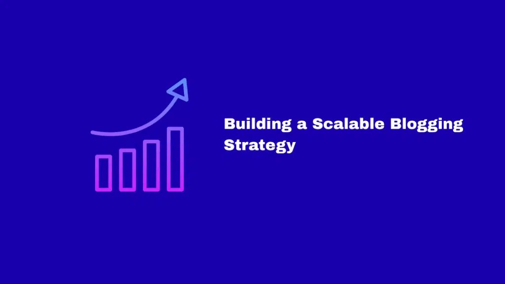 Building a Scalable Blogging Strategy for using blogging for business growth